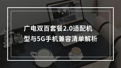 广电双百套餐2.0适配机型与5G手机兼容清单解析