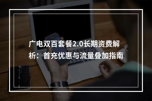 广电双百套餐2.0长期资费解析：首充优惠与流量叠加指南