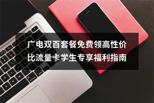 广电双百套餐免费领高性价比流量卡学生专享福利指南
