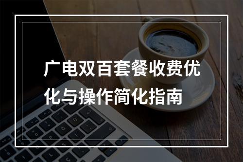 广电双百套餐收费优化与操作简化指南