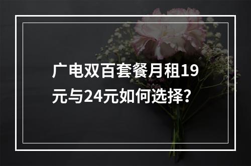 广电双百套餐月租19元与24元如何选择？