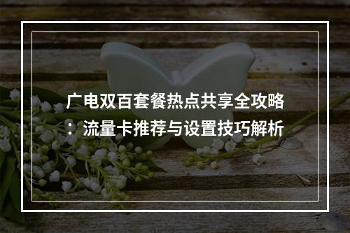 广电双百套餐热点共享全攻略：流量卡推荐与设置技巧解析