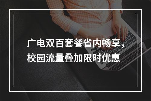 广电双百套餐省内畅享，校园流量叠加限时优惠