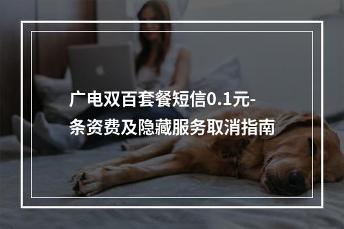 广电双百套餐短信0.1元-条资费及隐藏服务取消指南