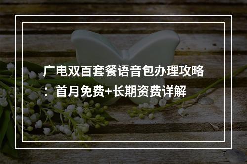 广电双百套餐语音包办理攻略：首月免费+长期资费详解