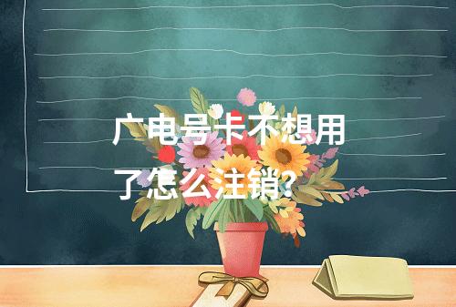 广电号卡不想用了怎么注销？