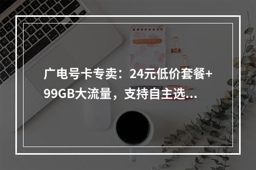 广电号卡专卖：24元低价套餐+99GB大流量，支持自主选号
