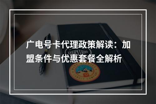 广电号卡代理政策解读：加盟条件与优惠套餐全解析