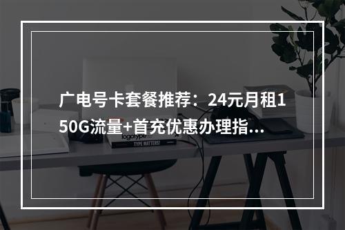 广电号卡套餐推荐：24元月租150G流量+首充优惠办理指南