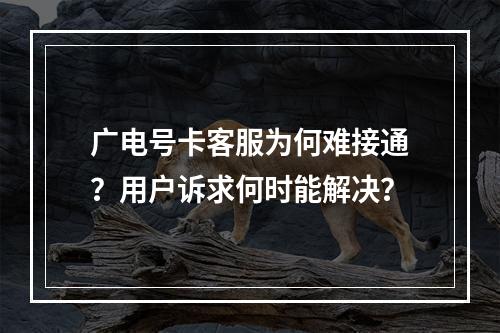 广电号卡客服为何难接通？用户诉求何时能解决？