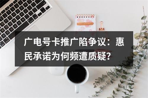 广电号卡推广陷争议：惠民承诺为何频遭质疑？
