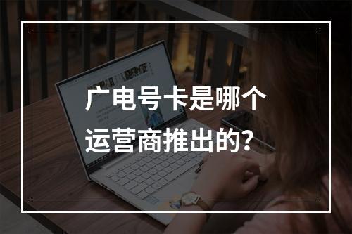 广电号卡是哪个运营商推出的？