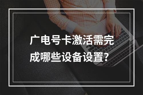 广电号卡激活需完成哪些设备设置？