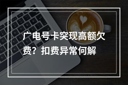 广电号卡突现高额欠费？扣费异常何解