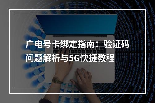 广电号卡绑定指南：验证码问题解析与5G快捷教程