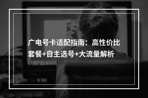 广电号卡适配指南：高性价比套餐+自主选号+大流量解析