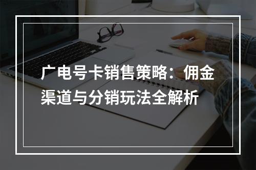 广电号卡销售策略：佣金渠道与分销玩法全解析