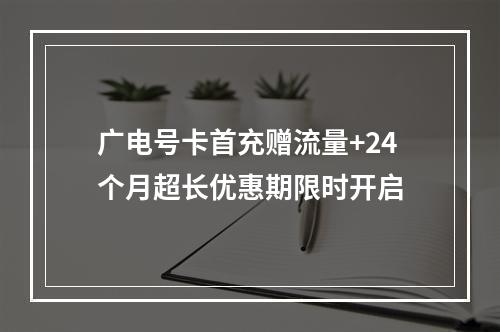 广电号卡首充赠流量+24个月超长优惠期限时开启