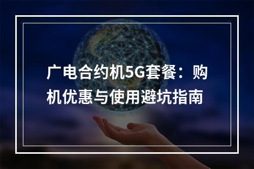 广电合约机5G套餐：购机优惠与使用避坑指南