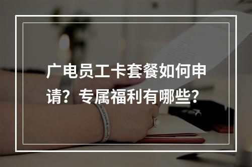 广电员工卡套餐如何申请？专属福利有哪些？