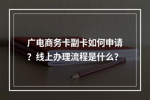 广电商务卡副卡如何申请？线上办理流程是什么？
