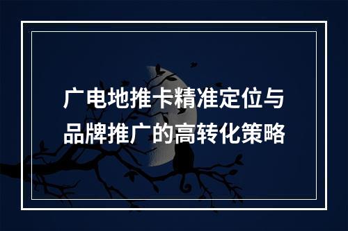 广电地推卡精准定位与品牌推广的高转化策略