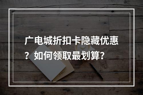 广电城折扣卡隐藏优惠？如何领取最划算？