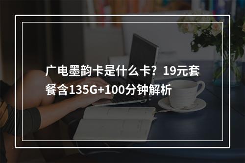 广电墨韵卡是什么卡？19元套餐含135G+100分钟解析