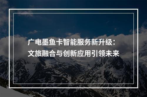 广电墨鱼卡智能服务新升级：文旅融合与创新应用引领未来