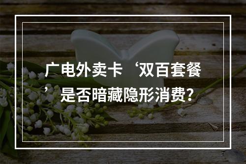 广电外卖卡‘双百套餐’是否暗藏隐形消费？