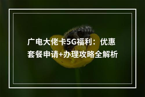 广电大佬卡5G福利：优惠套餐申请+办理攻略全解析