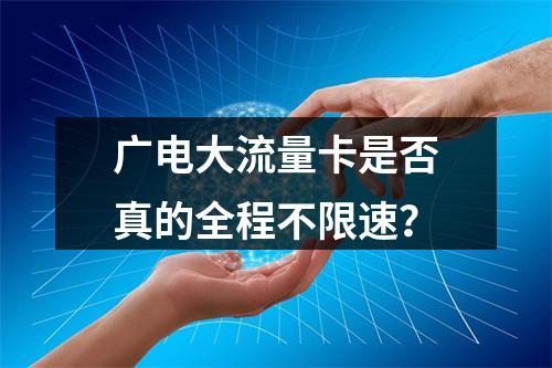 广电大流量卡是否真的全程不限速？