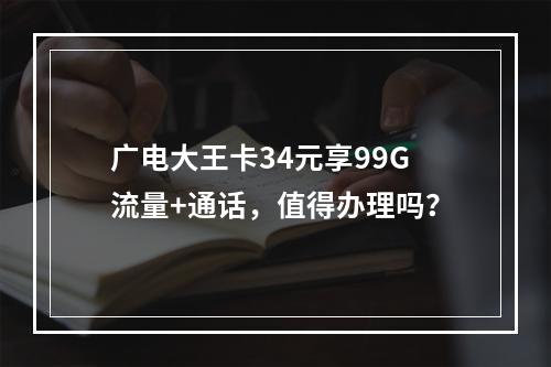 广电大王卡34元享99G流量+通话，值得办理吗？