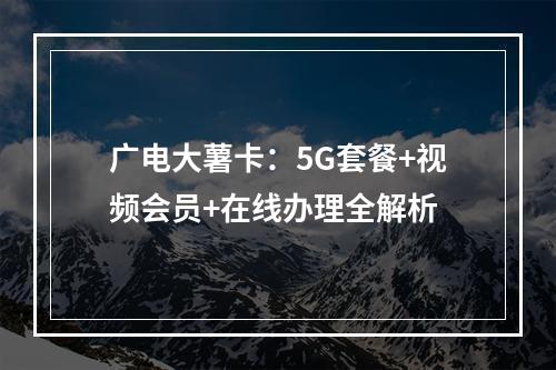 广电大薯卡：5G套餐+视频会员+在线办理全解析
