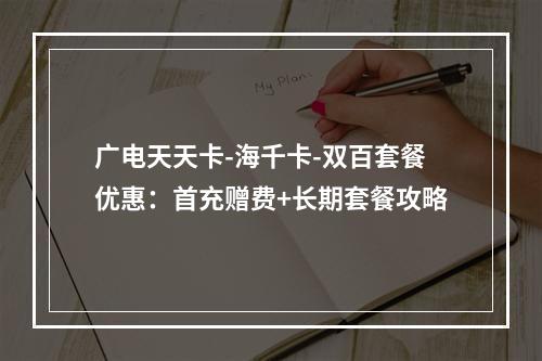 广电天天卡-海千卡-双百套餐优惠：首充赠费+长期套餐攻略