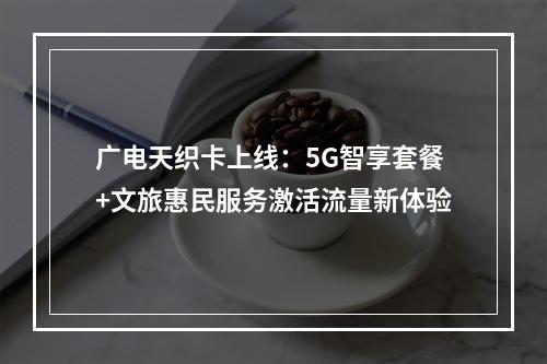 广电天织卡上线：5G智享套餐+文旅惠民服务激活流量新体验