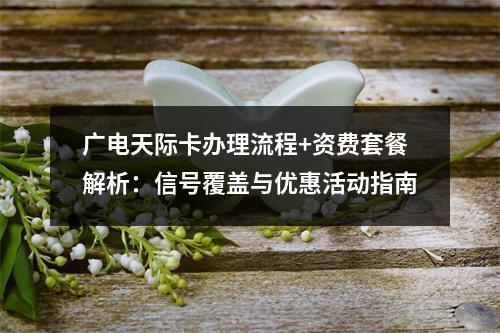 广电天际卡办理流程+资费套餐解析：信号覆盖与优惠活动指南