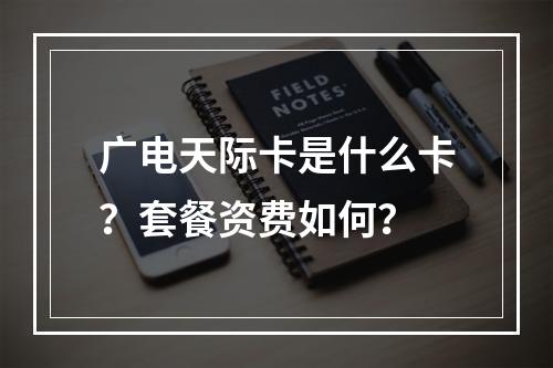 广电天际卡是什么卡？套餐资费如何？