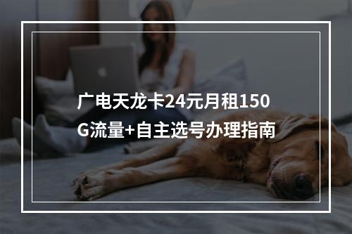 广电天龙卡24元月租150G流量+自主选号办理指南