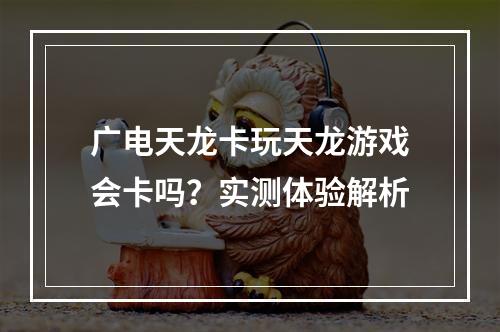 广电天龙卡玩天龙游戏会卡吗？实测体验解析