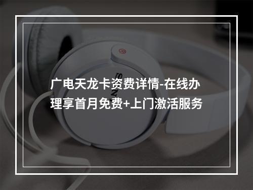 广电天龙卡资费详情-在线办理享首月免费+上门激活服务
