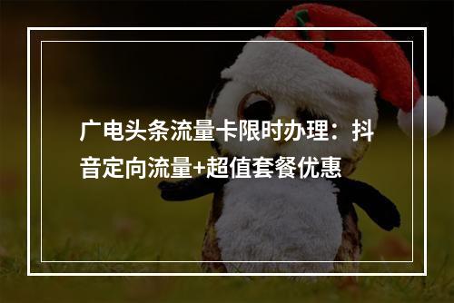 广电头条流量卡限时办理：抖音定向流量+超值套餐优惠