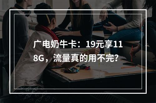 广电奶牛卡：19元享118G，流量真的用不完？