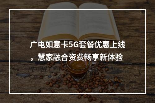 广电如意卡5G套餐优惠上线，慧家融合资费畅享新体验