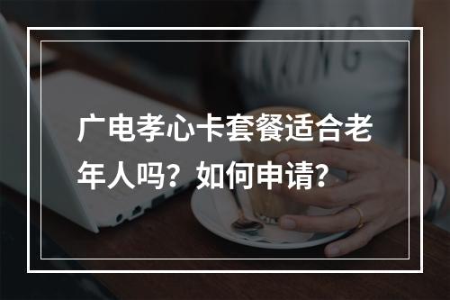 广电孝心卡套餐适合老年人吗？如何申请？