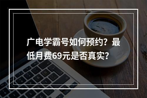 广电学霸号如何预约？最低月费69元是否真实？