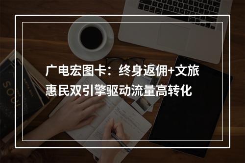 广电宏图卡：终身返佣+文旅惠民双引擎驱动流量高转化