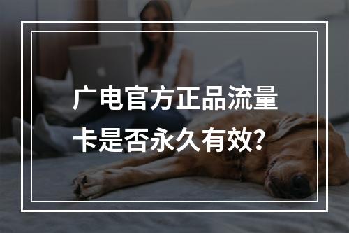 广电官方正品流量卡是否永久有效？