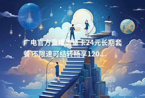广电官方直播流量卡24元长期套餐 不限速可结转畅享120G
