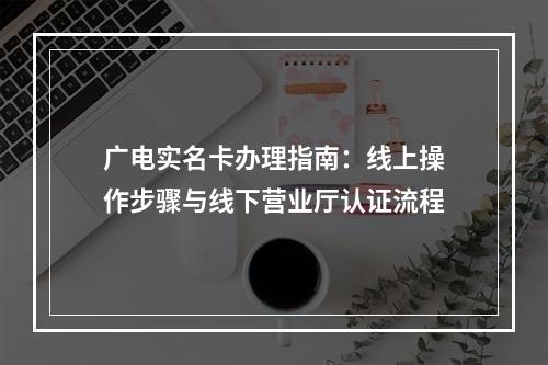 广电实名卡办理指南：线上操作步骤与线下营业厅认证流程